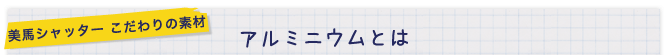 美馬シャッターこだわりの素材 アルミニウムとは