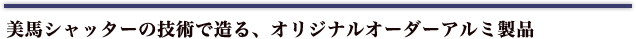 美馬シャッターの技術で造る、オリジナルオーダーアルミ製品